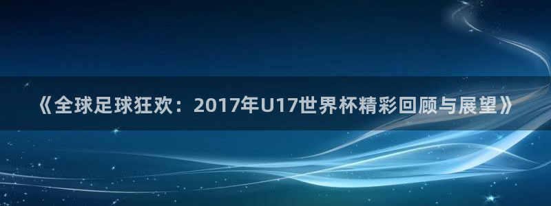 2026世界杯小组赛赛程时间表：《全球足球狂欢：2017年U17世界杯精彩回顾与展望》