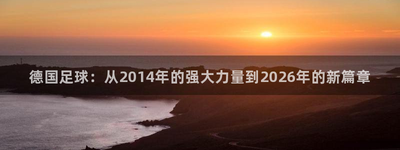 亚洲杯足球：德国足球：从2014年的强大力量到2026年的新篇章