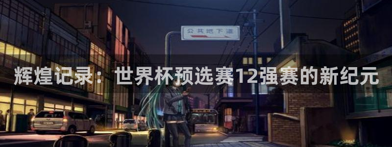 足球世界杯赛程：辉煌记录：世界杯预选赛12强赛的新纪元
